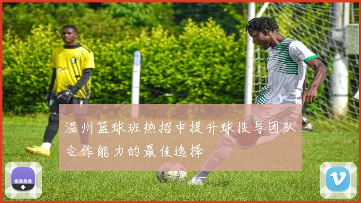 温州篮球班热招中提升球技与团队合作能力的最佳选择