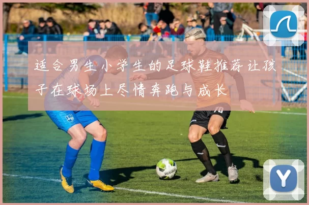 适合男生小学生的足球鞋推荐让孩子在球场上尽情奔跑与成长