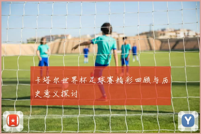 卡塔尔世界杯足球赛精彩回顾与历史意义探讨