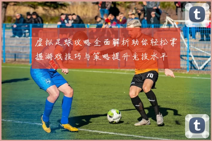 虚拟足球攻略全面解析助你轻松掌握游戏技巧与策略提升竞技水平