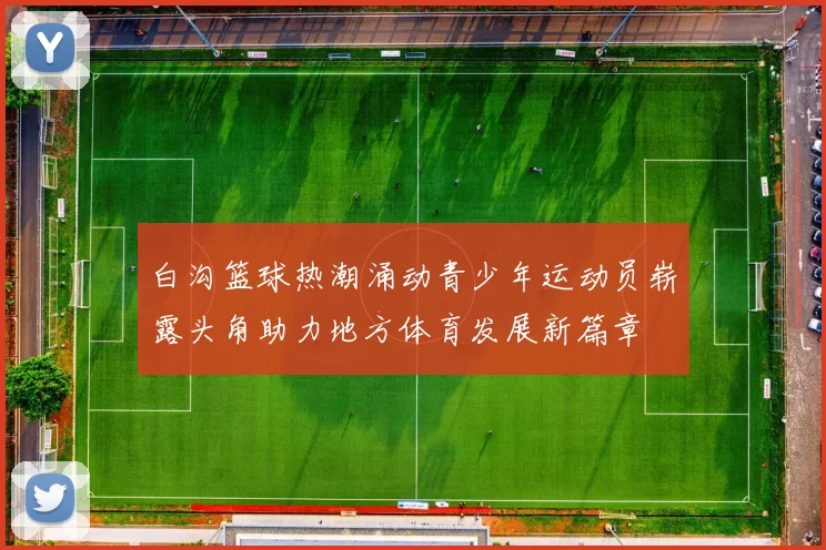 白沟篮球热潮涌动青少年运动员崭露头角助力地方体育发展新篇章