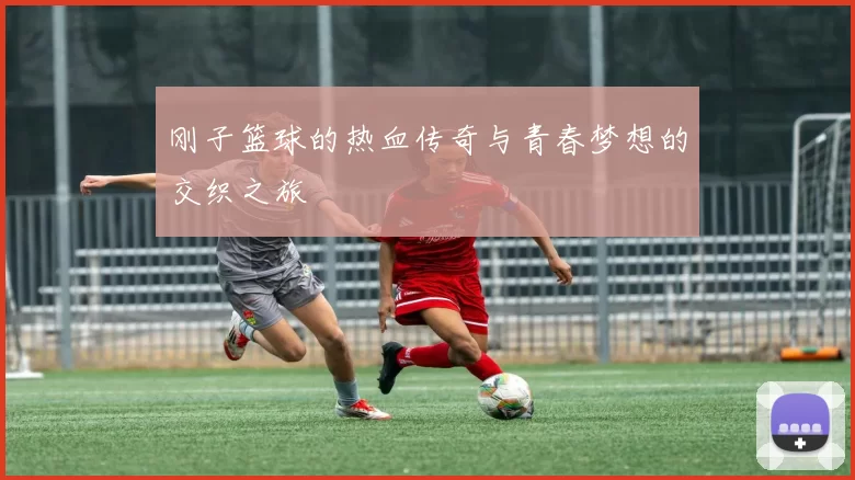 刚子篮球的热血传奇与青春梦想的交织之旅