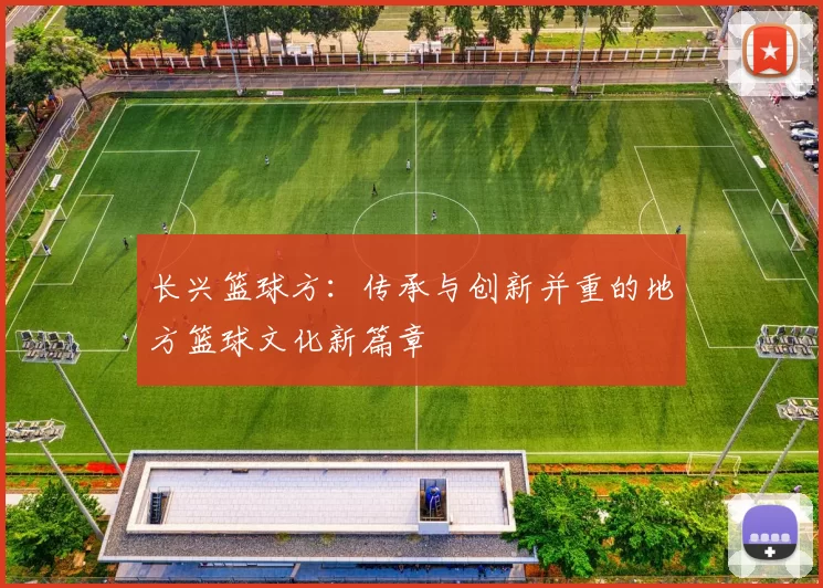长兴篮球方：传承与创新并重的地方篮球文化新篇章